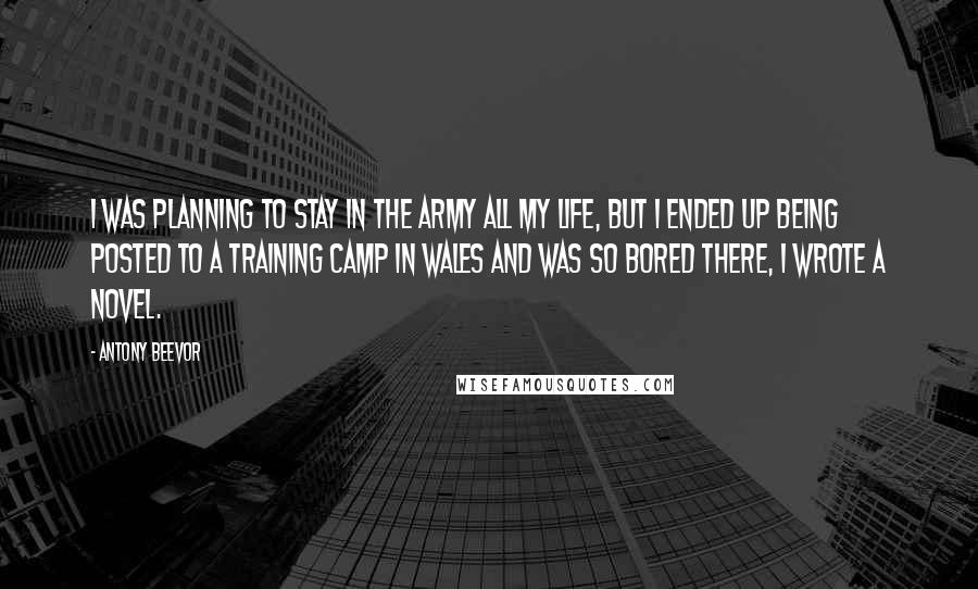 Antony Beevor Quotes: I was planning to stay in the Army all my life, but I ended up being posted to a training camp in Wales and was so bored there, I wrote a novel.