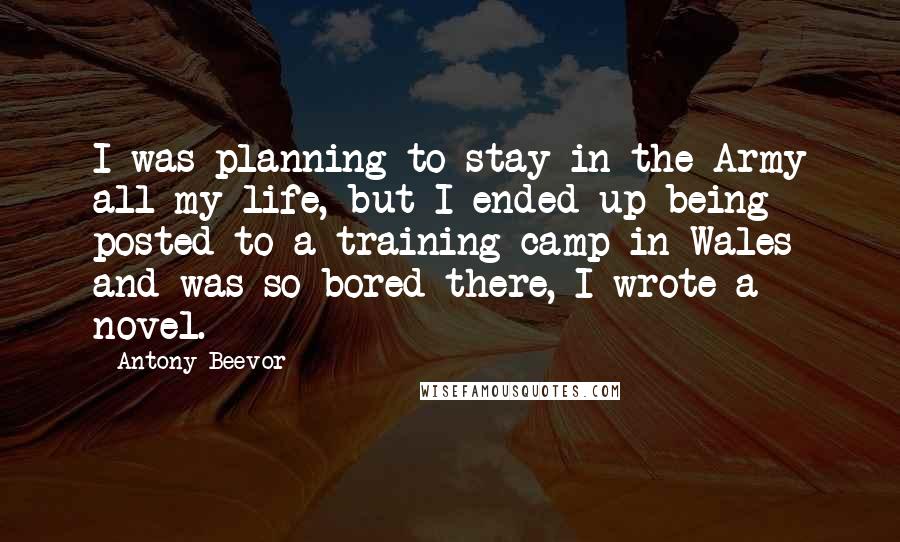Antony Beevor Quotes: I was planning to stay in the Army all my life, but I ended up being posted to a training camp in Wales and was so bored there, I wrote a novel.