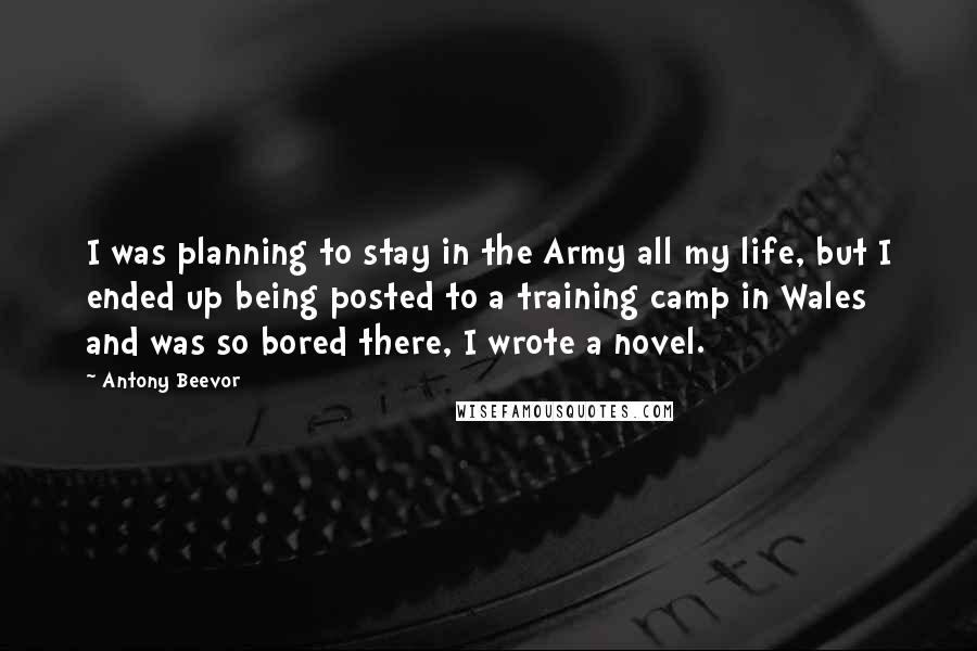 Antony Beevor Quotes: I was planning to stay in the Army all my life, but I ended up being posted to a training camp in Wales and was so bored there, I wrote a novel.