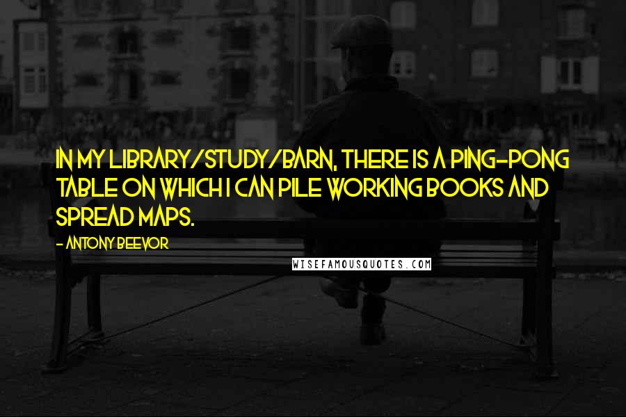 Antony Beevor Quotes: In my library/study/barn, there is a Ping-Pong table on which I can pile working books and spread maps.