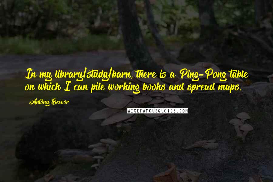 Antony Beevor Quotes: In my library/study/barn, there is a Ping-Pong table on which I can pile working books and spread maps.