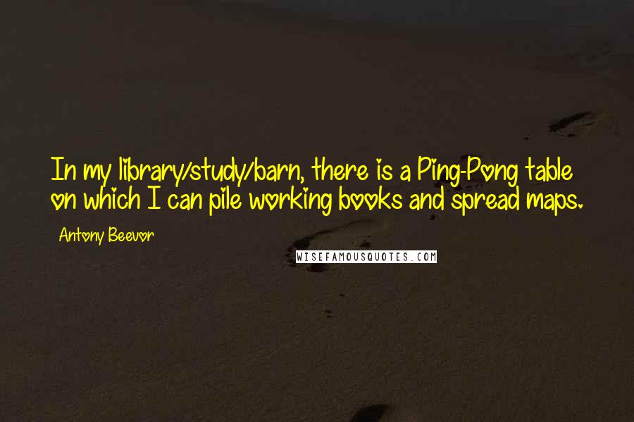 Antony Beevor Quotes: In my library/study/barn, there is a Ping-Pong table on which I can pile working books and spread maps.