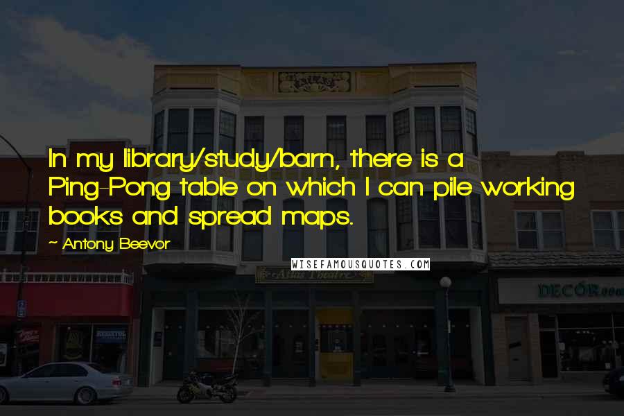 Antony Beevor Quotes: In my library/study/barn, there is a Ping-Pong table on which I can pile working books and spread maps.