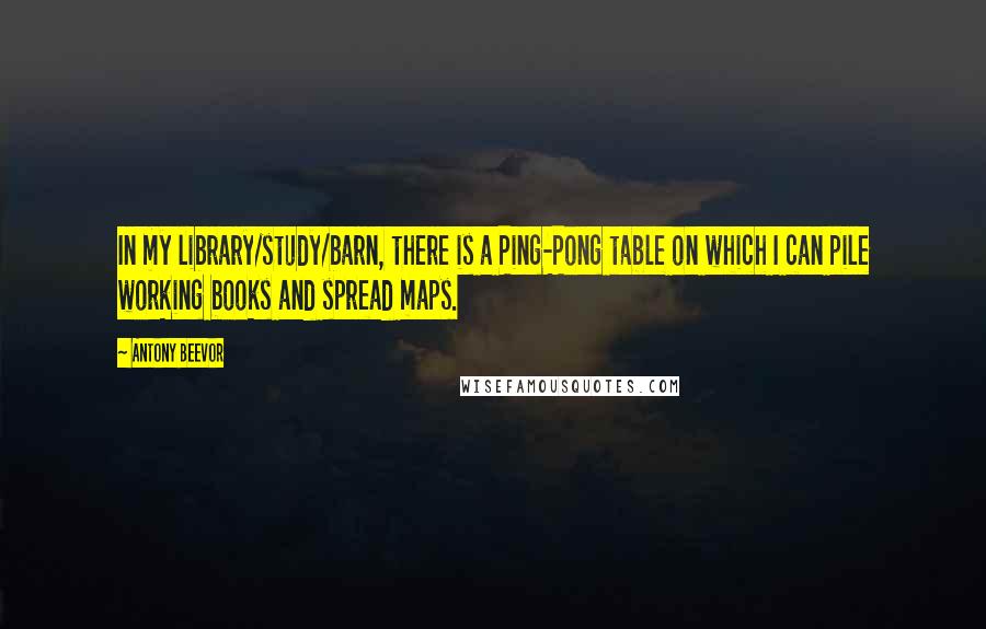 Antony Beevor Quotes: In my library/study/barn, there is a Ping-Pong table on which I can pile working books and spread maps.