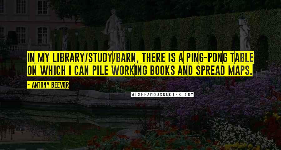 Antony Beevor Quotes: In my library/study/barn, there is a Ping-Pong table on which I can pile working books and spread maps.