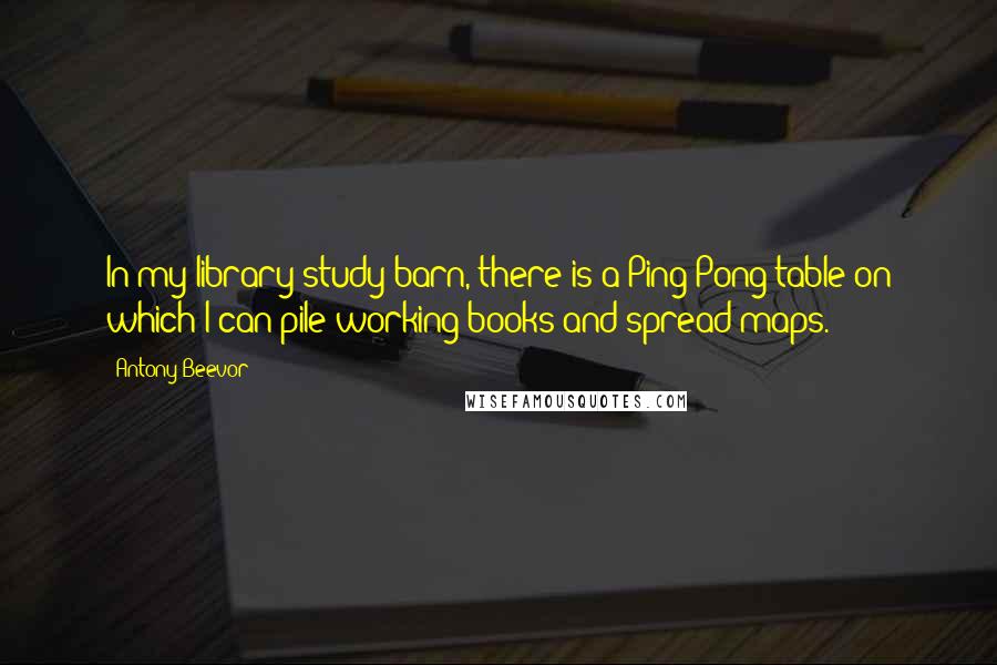 Antony Beevor Quotes: In my library/study/barn, there is a Ping-Pong table on which I can pile working books and spread maps.