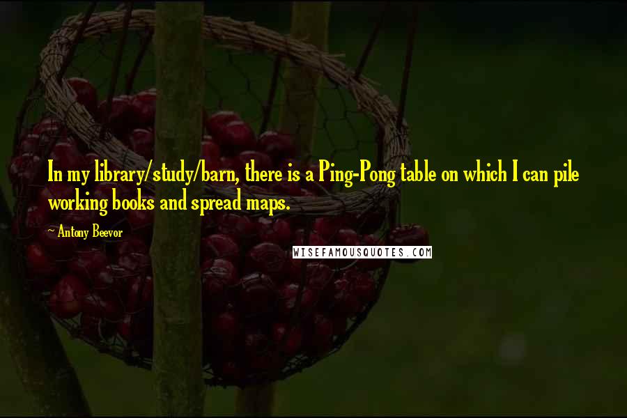 Antony Beevor Quotes: In my library/study/barn, there is a Ping-Pong table on which I can pile working books and spread maps.