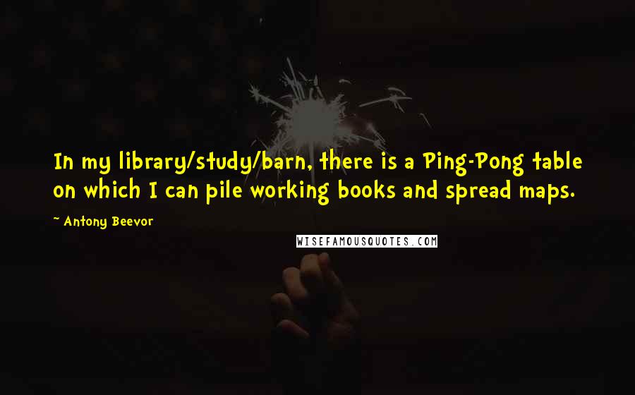 Antony Beevor Quotes: In my library/study/barn, there is a Ping-Pong table on which I can pile working books and spread maps.
