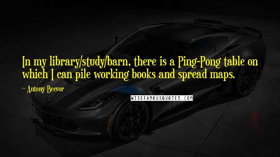 Antony Beevor Quotes: In my library/study/barn, there is a Ping-Pong table on which I can pile working books and spread maps.