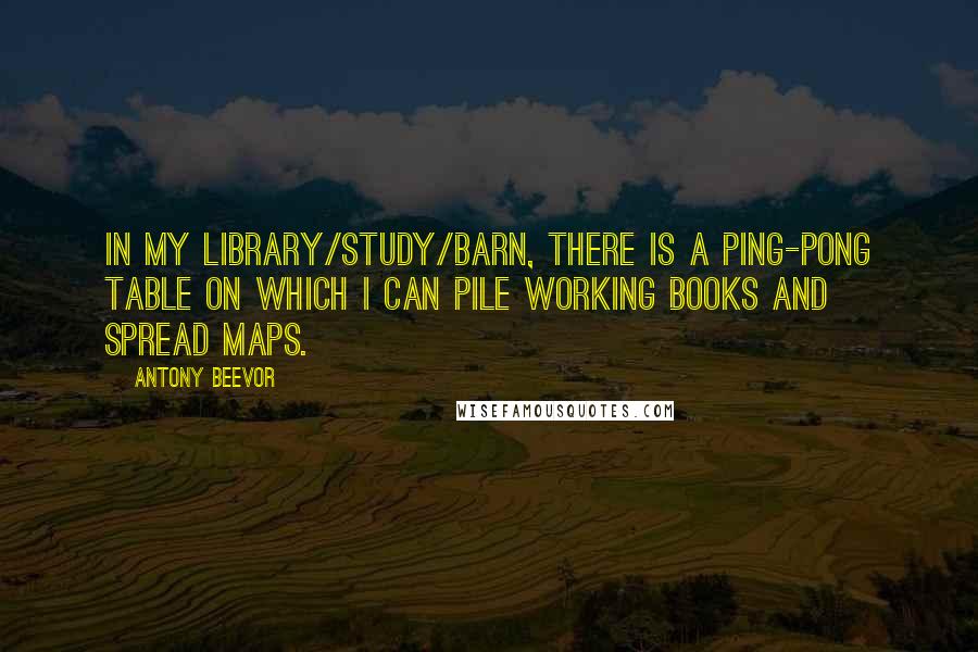 Antony Beevor Quotes: In my library/study/barn, there is a Ping-Pong table on which I can pile working books and spread maps.