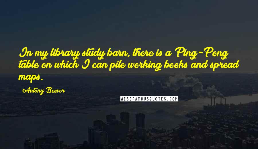 Antony Beevor Quotes: In my library/study/barn, there is a Ping-Pong table on which I can pile working books and spread maps.