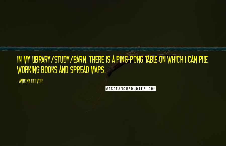 Antony Beevor Quotes: In my library/study/barn, there is a Ping-Pong table on which I can pile working books and spread maps.