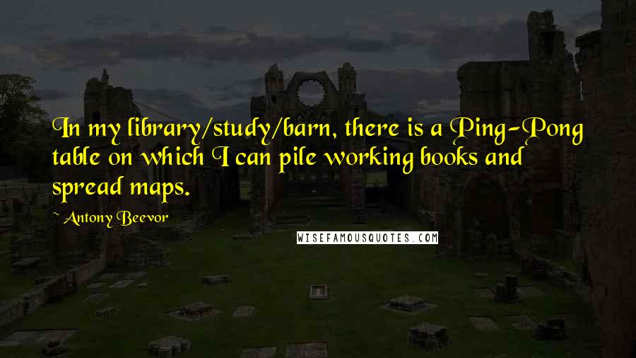 Antony Beevor Quotes: In my library/study/barn, there is a Ping-Pong table on which I can pile working books and spread maps.