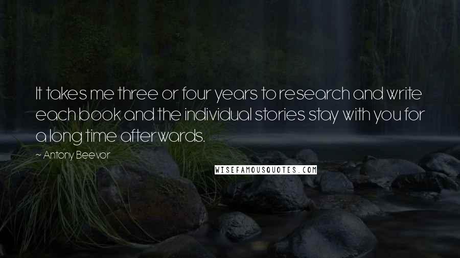 Antony Beevor Quotes: It takes me three or four years to research and write each book and the individual stories stay with you for a long time afterwards.