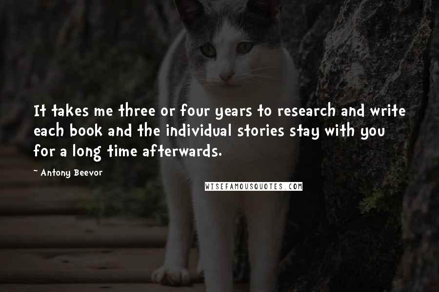 Antony Beevor Quotes: It takes me three or four years to research and write each book and the individual stories stay with you for a long time afterwards.