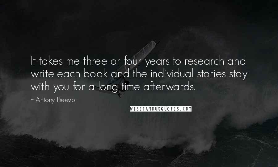 Antony Beevor Quotes: It takes me three or four years to research and write each book and the individual stories stay with you for a long time afterwards.