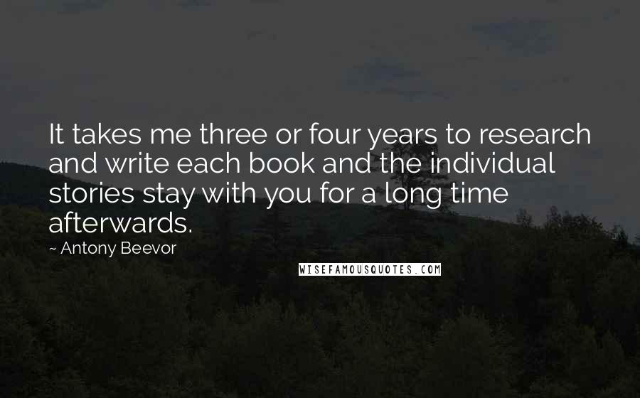 Antony Beevor Quotes: It takes me three or four years to research and write each book and the individual stories stay with you for a long time afterwards.