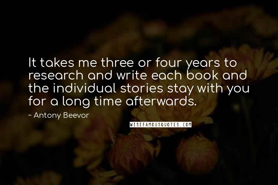 Antony Beevor Quotes: It takes me three or four years to research and write each book and the individual stories stay with you for a long time afterwards.