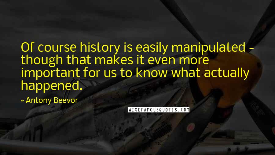 Antony Beevor Quotes: Of course history is easily manipulated - though that makes it even more important for us to know what actually happened.