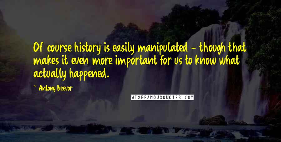 Antony Beevor Quotes: Of course history is easily manipulated - though that makes it even more important for us to know what actually happened.