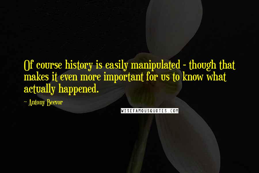 Antony Beevor Quotes: Of course history is easily manipulated - though that makes it even more important for us to know what actually happened.