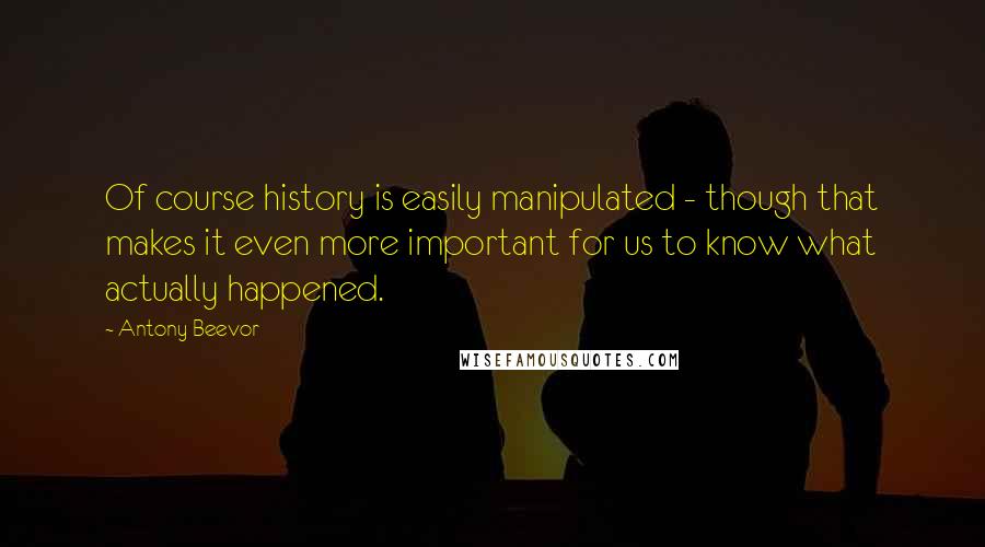 Antony Beevor Quotes: Of course history is easily manipulated - though that makes it even more important for us to know what actually happened.