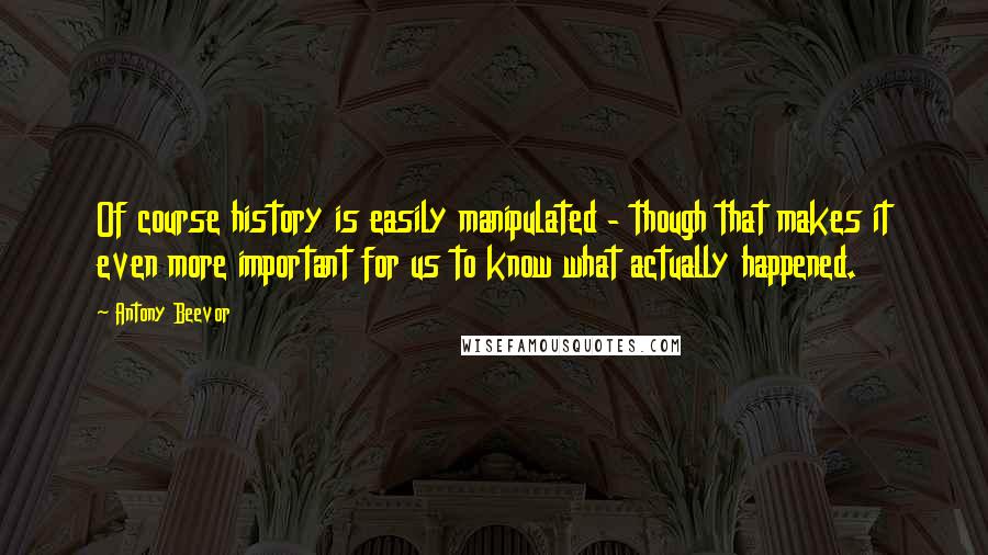 Antony Beevor Quotes: Of course history is easily manipulated - though that makes it even more important for us to know what actually happened.