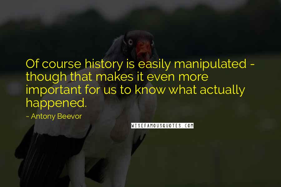 Antony Beevor Quotes: Of course history is easily manipulated - though that makes it even more important for us to know what actually happened.