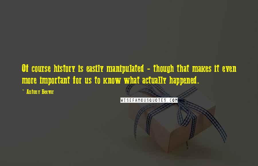 Antony Beevor Quotes: Of course history is easily manipulated - though that makes it even more important for us to know what actually happened.