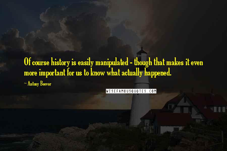 Antony Beevor Quotes: Of course history is easily manipulated - though that makes it even more important for us to know what actually happened.