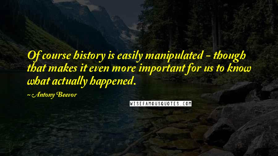 Antony Beevor Quotes: Of course history is easily manipulated - though that makes it even more important for us to know what actually happened.