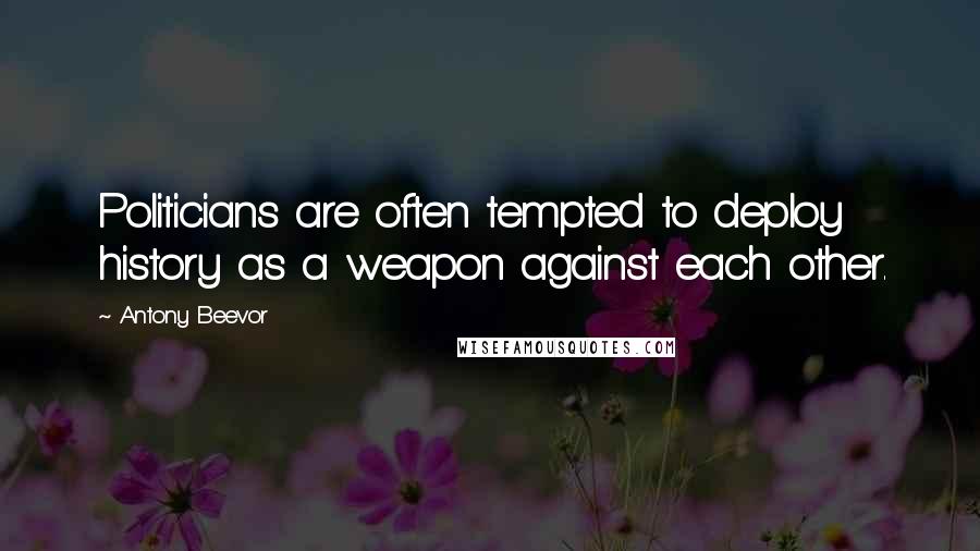 Antony Beevor Quotes: Politicians are often tempted to deploy history as a weapon against each other.