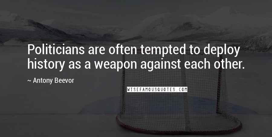 Antony Beevor Quotes: Politicians are often tempted to deploy history as a weapon against each other.