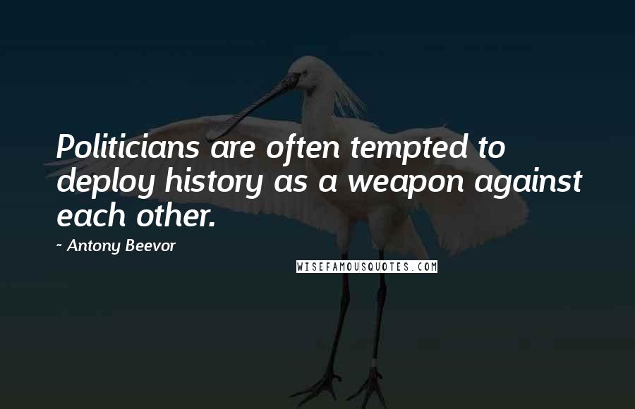 Antony Beevor Quotes: Politicians are often tempted to deploy history as a weapon against each other.