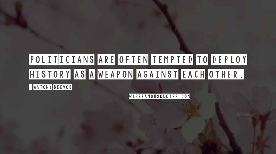 Antony Beevor Quotes: Politicians are often tempted to deploy history as a weapon against each other.