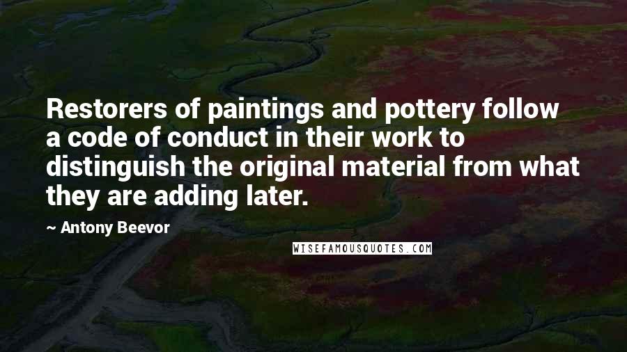 Antony Beevor Quotes: Restorers of paintings and pottery follow a code of conduct in their work to distinguish the original material from what they are adding later.