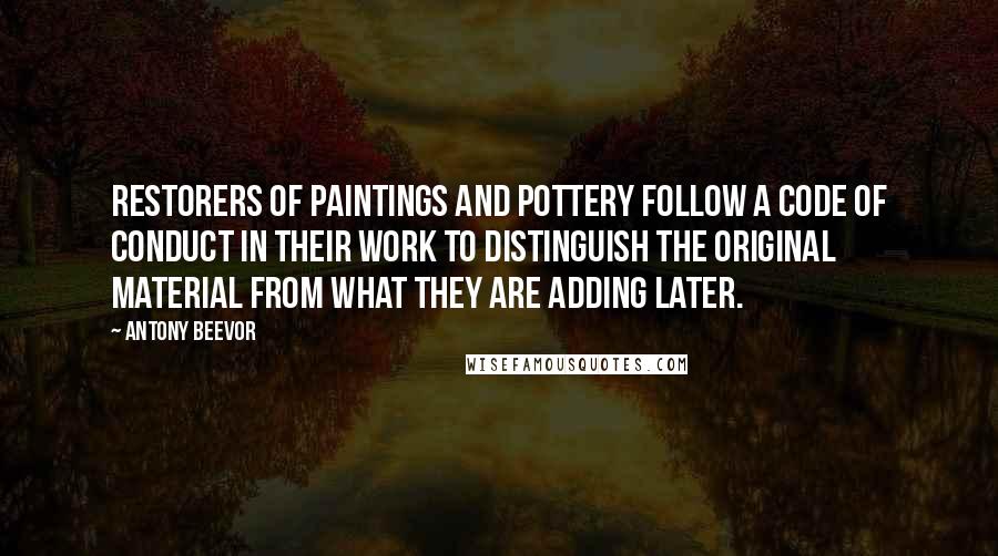 Antony Beevor Quotes: Restorers of paintings and pottery follow a code of conduct in their work to distinguish the original material from what they are adding later.