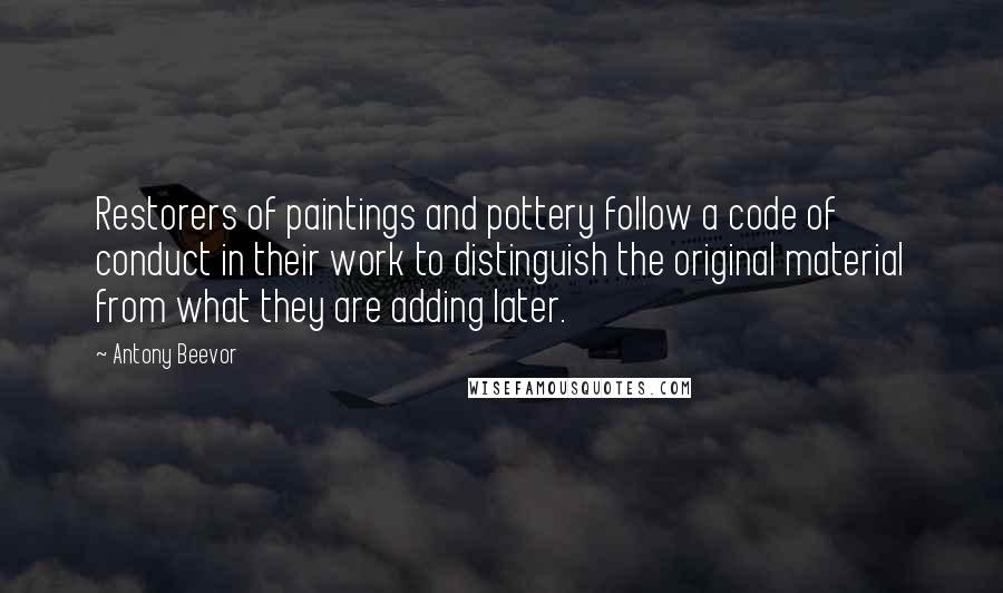 Antony Beevor Quotes: Restorers of paintings and pottery follow a code of conduct in their work to distinguish the original material from what they are adding later.