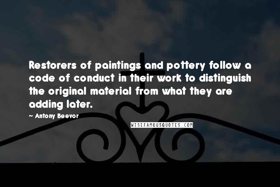 Antony Beevor Quotes: Restorers of paintings and pottery follow a code of conduct in their work to distinguish the original material from what they are adding later.