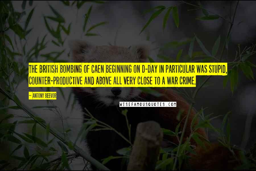 Antony Beevor Quotes: The British bombing of Caen beginning on D-Day in particular was stupid, counter-productive and above all very close to a war crime.