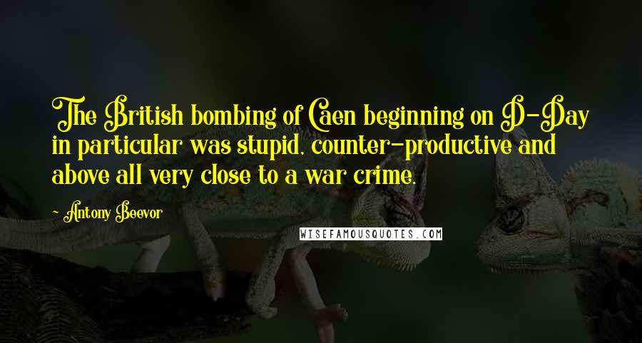 Antony Beevor Quotes: The British bombing of Caen beginning on D-Day in particular was stupid, counter-productive and above all very close to a war crime.