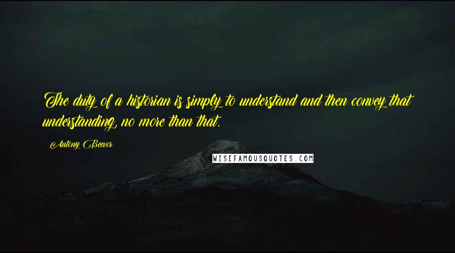 Antony Beevor Quotes: The duty of a historian is simply to understand and then convey that understanding, no more than that.