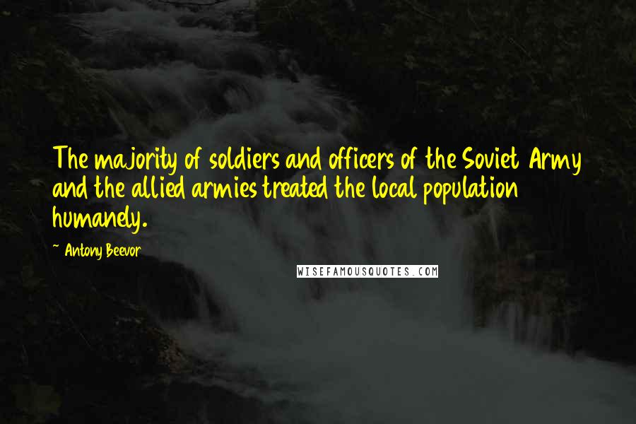 Antony Beevor Quotes: The majority of soldiers and officers of the Soviet Army and the allied armies treated the local population humanely.