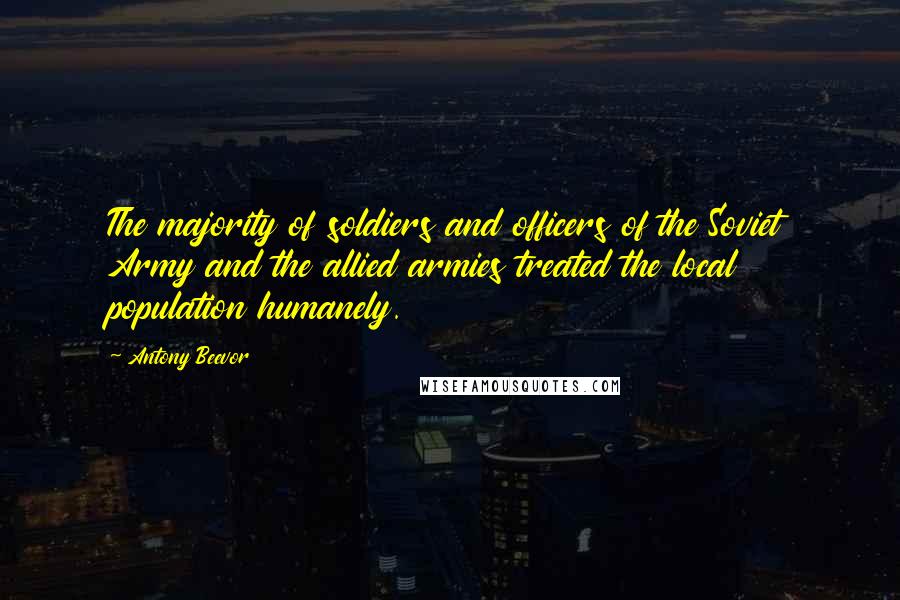 Antony Beevor Quotes: The majority of soldiers and officers of the Soviet Army and the allied armies treated the local population humanely.