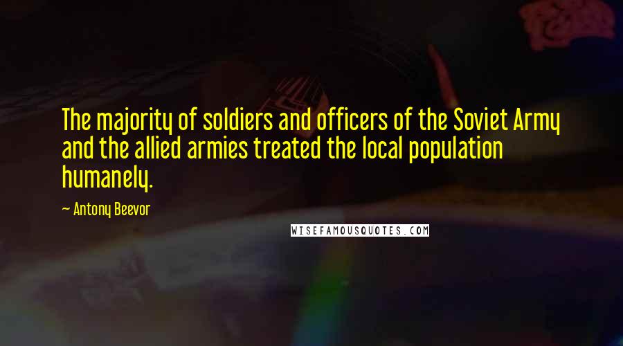 Antony Beevor Quotes: The majority of soldiers and officers of the Soviet Army and the allied armies treated the local population humanely.