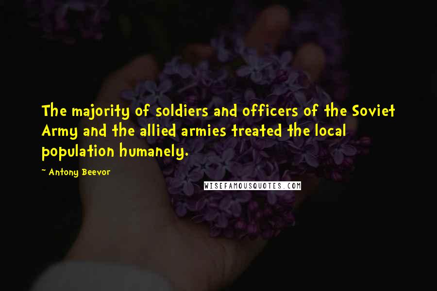 Antony Beevor Quotes: The majority of soldiers and officers of the Soviet Army and the allied armies treated the local population humanely.