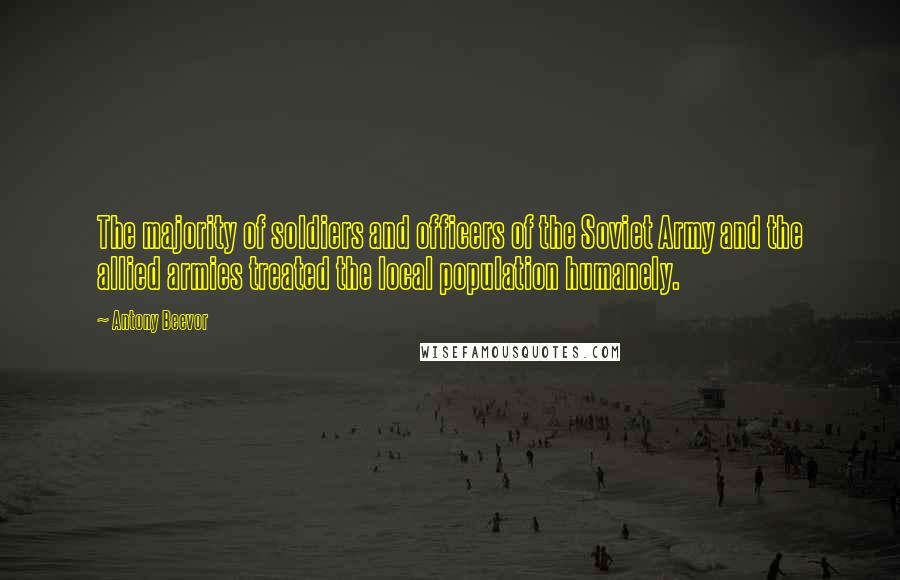 Antony Beevor Quotes: The majority of soldiers and officers of the Soviet Army and the allied armies treated the local population humanely.