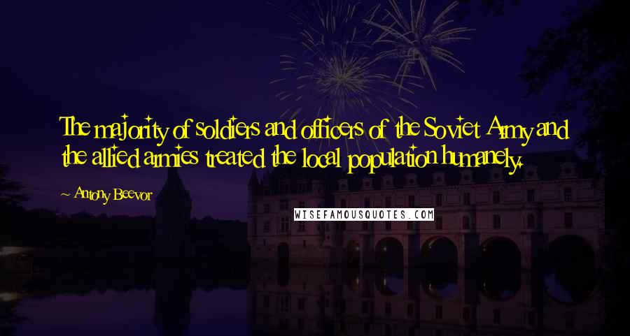 Antony Beevor Quotes: The majority of soldiers and officers of the Soviet Army and the allied armies treated the local population humanely.