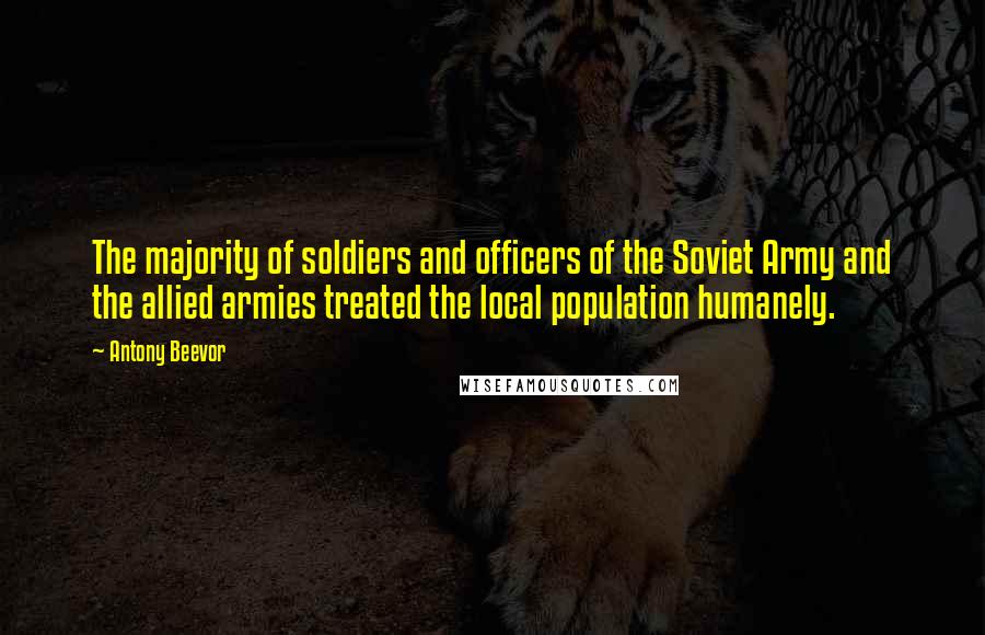 Antony Beevor Quotes: The majority of soldiers and officers of the Soviet Army and the allied armies treated the local population humanely.