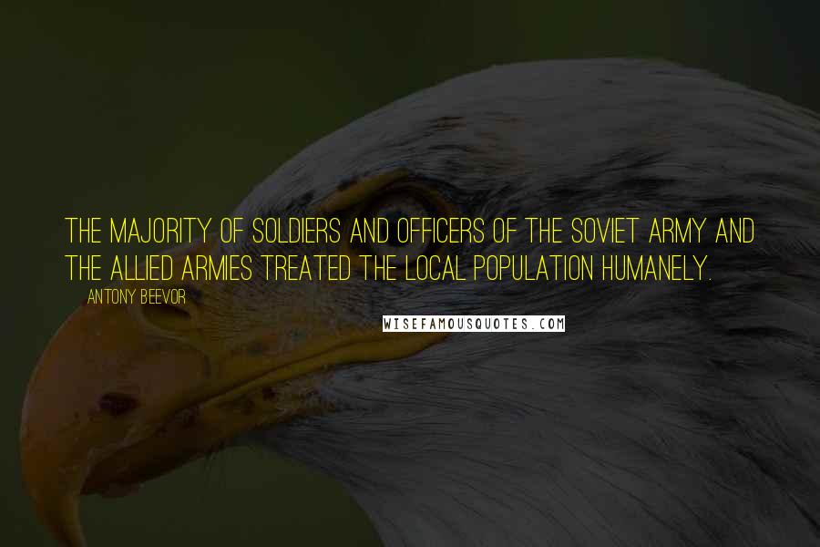 Antony Beevor Quotes: The majority of soldiers and officers of the Soviet Army and the allied armies treated the local population humanely.
